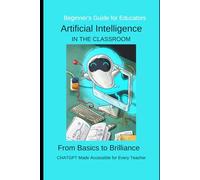 Artificial Intelligence in the Classroom: From Basics to Brilliance CHATGPT Made Accessible for Every Teacher