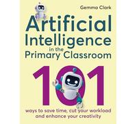 Artificial Intelligence in the Primary Classroom: 101 ways to save time, cut your workload and enhance your creativity