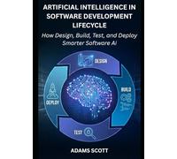 Artificial Intelligence in the Software Development Lifecycle: How to Design, Build, Test, and Deploy Smarter Software with AI