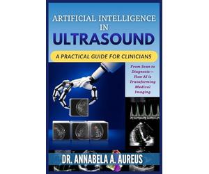 Artificial Intelligence in Ultrasound: A Practical Guide for Clinicians: From Scan to Diagnosis-How AI is Transforming Medical Imaging (The Ultrasound Mastery Series)