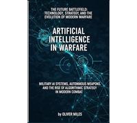 Artificial Intelligence in Warfare: Military AI Systems, Autonomous Weapons, and the Rise of Algorithmic Strategy in Modern Combat: Military AI ... and the Evolution of Modern Warfare)
