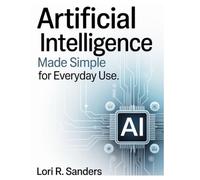 Artificial Intelligence Made Simple for Everyday Use: A Beginner's Guide to Practical AI Tools and Applications in Daily Life
