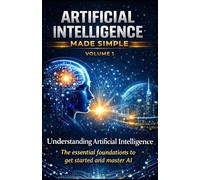 ARTIFICIAL INTELLIGENCE MADE SIMPLE - VOLUME 1: Understanding Artificial Intelligence The complete beginner’s guide to understanding, mastering, and using AI to get ahead in the modern world