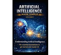 ARTIFICIAL INTELLIGENCE MADE SIMPLE - VOLUME 1: Understanding Artificial Intelligence The complete beginner’s guide to understanding, mastering, and using AI to get ahead in the modern world