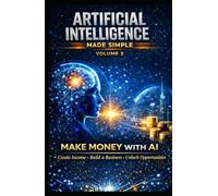 Artificial intelligence made simple - volume 3: Making Money with Artificial Intelligence: Creating Revenue, Business, and Opportunities with AI