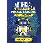 ARTIFICIAL INTELLIGENCE PROGRAMMING FOR ROBOTICS: From Code to Control: Real-World AI Techniques for Next-Gen Robotics (AI Ignition Series)