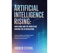 Artificial Intelligence Rising: How China and the World Are Shaping the AI Revolution: Trends, Strategies, and Global Insights into the Future of AI Technology, Innovation, and Leadership
