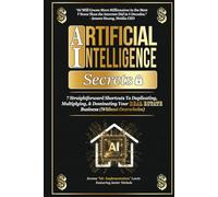 Artificial Intelligence Secrets: 7 Straightforward Shortcuts To Duplicating, Multiplying, and Dominating Your Real Estate Business (Without Overwhelm) ... and Real Estate Marketing Implementation)