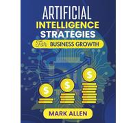 ARTIFICIAL INTELLIGENCE STRATEGIES FOR BUSINESS GROWTH: Unlocking Competitive Advantage Through Data-Driven Innovation (AI Ignition Series)
