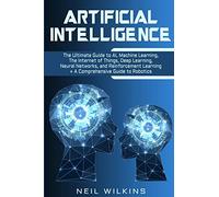 Artificial Intelligence: The Ultimate Guide to AI, The Internet of Things, Machine Learning, Deep Learning + a Comprehensive Guide to Robotics