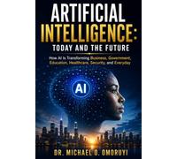 Artificial Intelligence: Today and the Future: How AI Is Transforming Business, Government, Education, Healthcare, Security, and Everyday Life