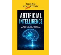 ARTIFICIAL INTELLIGENCE: What It Is, How It Works, and Why It Changes Everything (THINGS YOU SHOULD KNOW!)