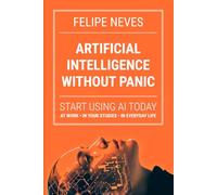 Artificial Intelligence Without Panic: Start using AI today at work, in school, and in life