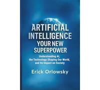 Artificial Intelligence Your New Superpower: Understanding AI, the Technology Shaping Our World, and Its Impact on Society