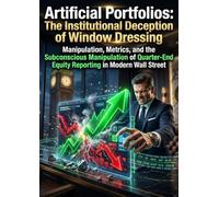 Artificial Portfolios: The Institutional Deception of Window Dressing: Manipulation, Metrics, and the Subconscious Manipulation of Quarter-End Equity Reporting in Modern Wall Street