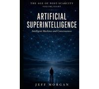 ARTIFICIAL SUPERINTELLIGENCE: Intelligent Machines and Consciousness: The Age of Post-Scarcity, Volume Eight