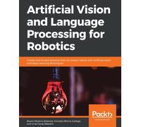 Artificial Vision and Language Processing for Robotics : Create end-to-end systems that can power robots with artificial vision and deep learning techniques