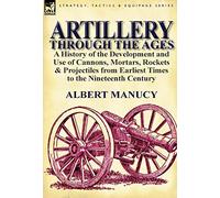 Artillery Through the Ages: a History of the Development and Use of Cannons, Mortars, Rockets & Projectiles from Earliest Times to the Nineteenth Century