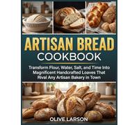 Artisan Bread Cookbook: Transform Flour, Water, Salt, and Time Into Magnificent Handcrafted Loaves That Rival Any Artisan Bakery in Town
