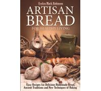 ARTISAN BREAD FOR HEALTHY LIVING: EASY RECIPES FOR DELICIOUS HOMEMADE BREAD, ANCIENT TRADITIONS AND NEW TECHNIQUES OF BAKING