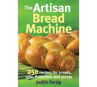 Artisan Bread Machine: 250 Recipes for Breads, Rolls, Flatbreads and Pizzas