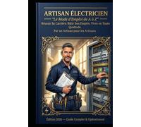Artisan Électricien - Le Mode d’Emploi de A à Z: Réussir Sa Carrière, Bâtir Son Empire, Vivre en Toute Quiétude Le Guide Complet pour Créer, Gérer et Développer Votre Activité d’Électricien Indépend