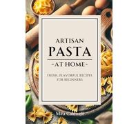 Artisan Pasta At Home: Fresh, Flavorful Recipes for Beginners (Pasta By Hand)