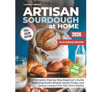 Artisan Sourdough at Home: The Complete Step-by-Step Beginner’s Guide to Baking Rustic Breads, Sweet Treats, and Savory Loaves from Your Own Starter