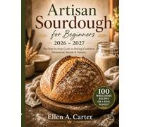 Artisan Sourdough for Beginners 2026-2027: The Step-by-Step Cookbook to Baking Confident, Homemade Breads & Pastries - 100 Wholesome Recipes on a Real Budget