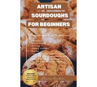 Artisan Sourdoughs for Beginners: A Comprehensive Guide for Novices on Kneading, Handcrafting, Scoring, Making Starters, Baking, Integrating, ... with the Delicious Recipes Included.