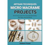 ARTISAN TECHNIQUES: MICRO MACRAME PROJECTS: Knot Fine Cord into Intricate Bracelets, Earrings, and Pendants