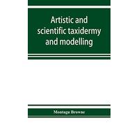 Artistic and scientific taxidermy and modelling; a manual of instruction in the methods of preserving and reproducing the correct form of all natural ... a chapter on the modelling of foliage