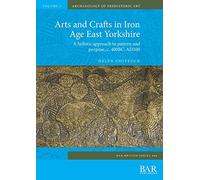 Arts and Crafts in Iron Age East Yorkshire: A holistic approach to pattern and purpose, c. 400BC-AD100: 660 (British Archaeological Reports British Series)