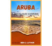ARUBA GUÍA DE VIAJES Y AVENTURAS: LA GUÍA ÚLTIMA PARA DESCUBRIR LA MAGIA DE “UNA ISLA FELIZ”