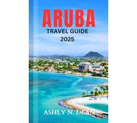 ARUBA TRAVEL GUIDE 2025: A COMPREHENSIVE GUIDEBOOK TO EXPLORING ARUBA, FILLED WITH INSIDER'S TIP