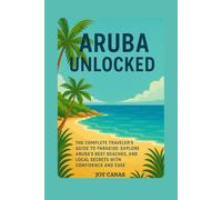 Aruba Unlocked: The Complete Traveler’s Guide to Paradise: Explore Aruba’s Best Beaches, Adventures, and Local Secrets with Confidence and Ease