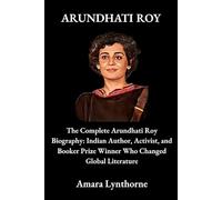 ARUNDHATI ROY: The Complete Arundhati Roy Biography: Indian Author, Activist, and Booker Prize Winner Who Changed Global Literature