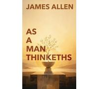 As A Man Thinketh: The Classic Guide to Thought, Character, and Purpose