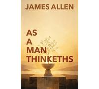 As A Man Thinketh: The Classic Guide to Thought, Character, and Purpose