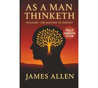 As a Man Thinketh: The Complete and Annotated Edition - With Modern Commentary, Historical Introduction, and Practical Insights to Transform Your Life