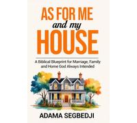 AS FOR ME AND MY HOUSE: A Biblical Blueprint for the Marriage, Family, and Home God Always Intended