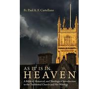 As It Is in Heaven: A Biblical, Historical, and Theological Introduction to the Traditional Church and Her Worship
