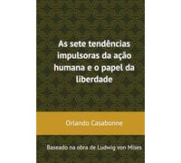 As sete tendências impulsoras da ação humana e o papel da liberdade: Baseado na obra de Ludwig von Mises