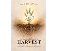 As You Build, Others Will Harvest.: The Simple System for Turning Your Ordinary Life into an Extraordinary Legacy