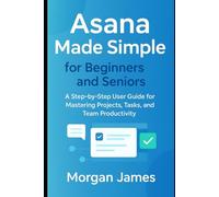 Asana Made Simple for Beginners and Seniors: A Step-by-Step User Guide for Mastering Projects, Tasks, and Team Productivity (Application and software tools guide)
