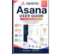Asana User Guide for Beginners: A Step-by-Step Guide to Organize Tasks, Manage Projects, and Automate Workflows for Maximum Productivity