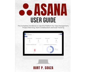Asana User Guide: The Complete Handbook to Use this Platform for Task Management, Project Planning, Team Collaboration and Goal Tracking