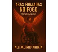 Asas Forjadas no Fogo: Memórias de Uma Alma Que Aprendeu a Voar