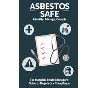 Asbestos Safe: Identify, Manage, Comply: The Hospital Estate Manager’s Guide to Regulatory Compliance (Dutyholder Compliance)