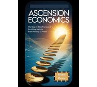 Ascension Economics: The Step-by-Step Framework for Lifting Nations from Poverty to Power